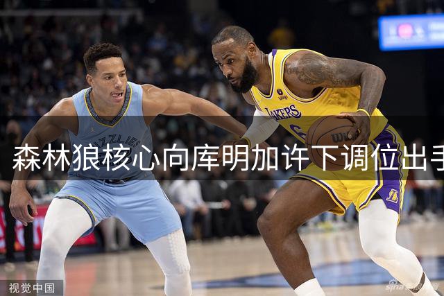 森林狼核心向库明加许下调位出手权承诺